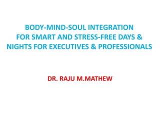 BODY-MIND-SOUL INTEGRATION
FOR SMART AND STRESS-FREE DAYS &
NIGHTS FOR EXECUTIVES & PROFESSIONALS
DR. RAJU M.MATHEW
 