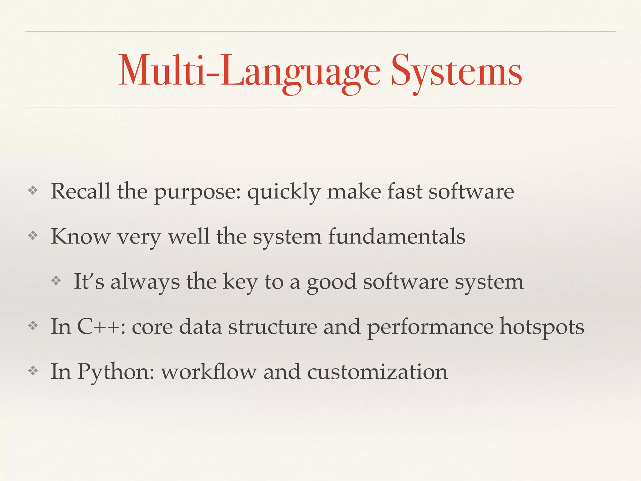 Multi-Language Systems
❖ Recall the purpose: quickly make fast software
❖ Know very well the system fundamentals
❖ It’s always the key to a good software system
❖ In C++: core data structure and performance hotspots
❖ In Python: workﬂow and customization
 
