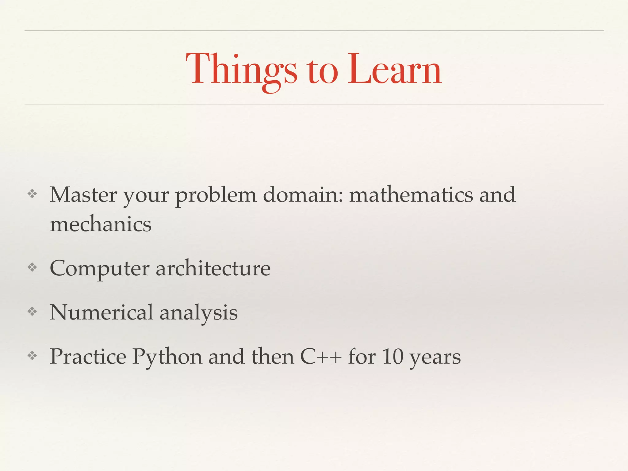 Things to Learn
❖ Master your problem domain: mathematics and
mechanics
❖ Computer architecture
❖ Numerical analysis
❖ Practice Python and then C++ for 10 years
 