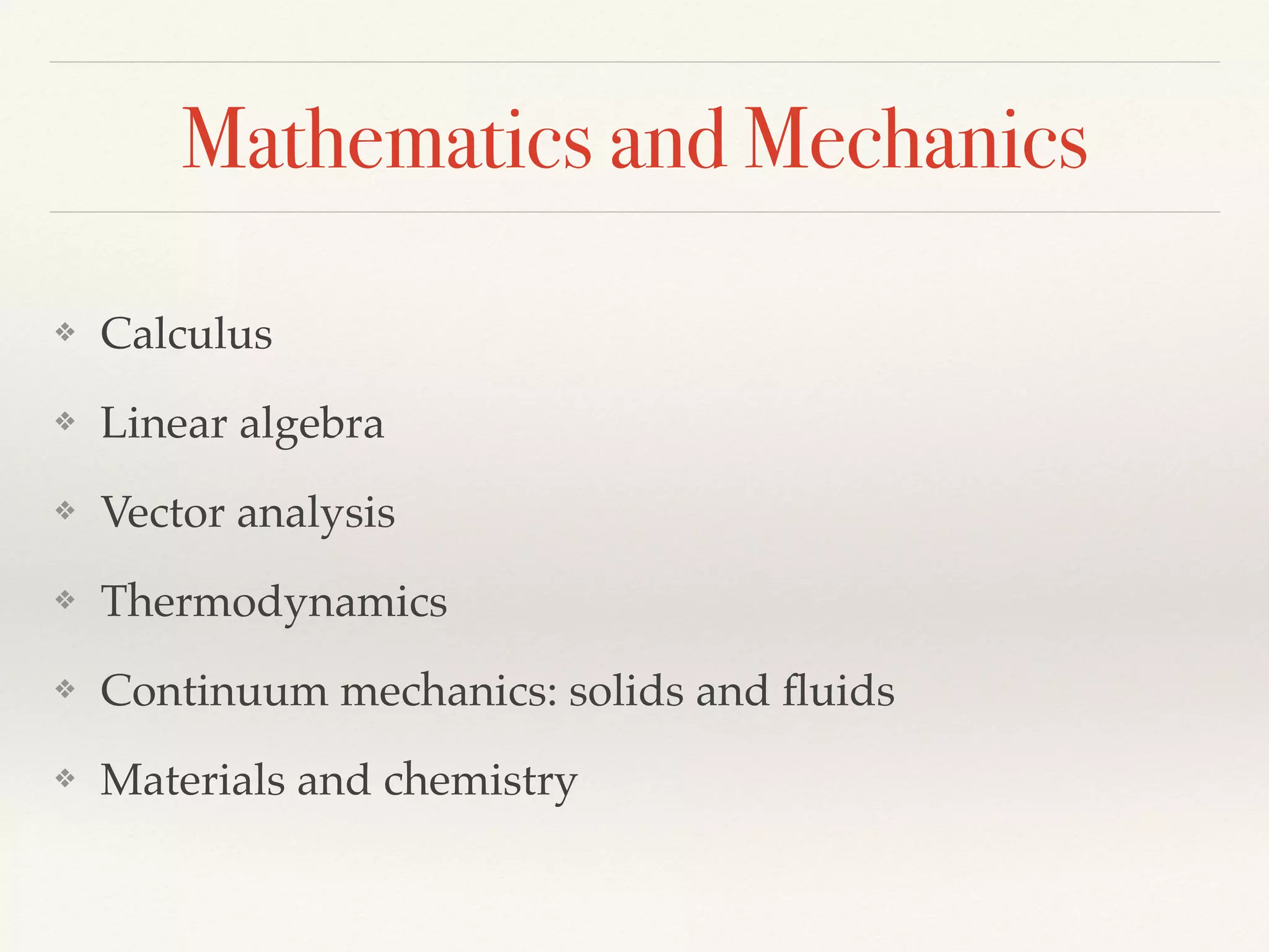 Mathematics and Mechanics
❖ Calculus
❖ Linear algebra
❖ Vector analysis
❖ Thermodynamics
❖ Continuum mechanics: solids and ﬂuids
❖ Materials and chemistry
 