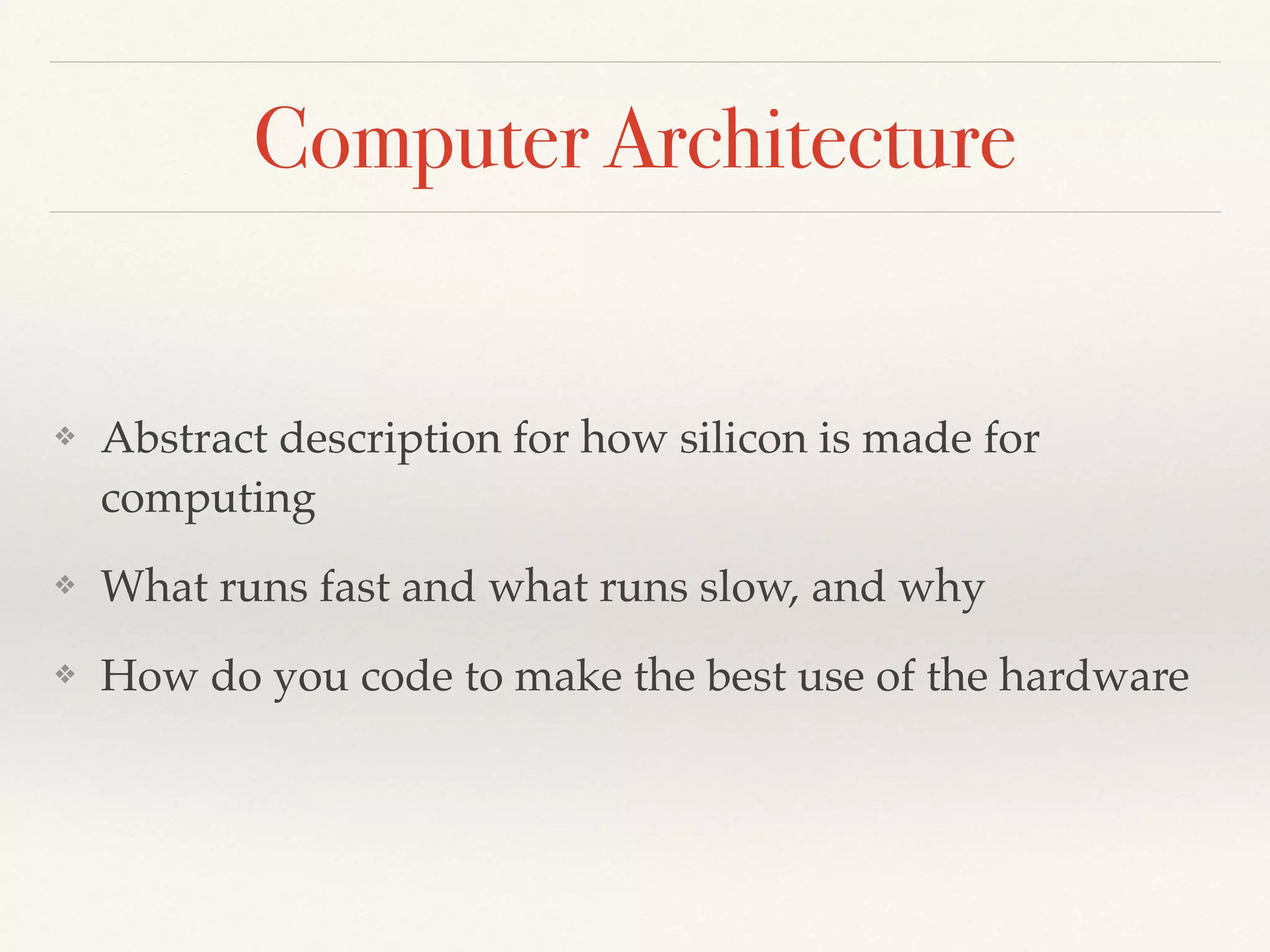Computer Architecture
❖ Abstract description for how silicon is made for
computing
❖ What runs fast and what runs slow, and why
❖ How do you code to make the best use of the hardware
 