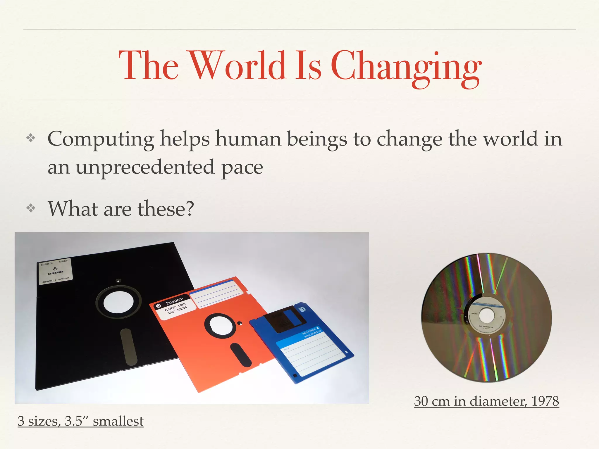 The World Is Changing
❖ Computing helps human beings to change the world in
an unprecedented pace
❖ What are these?
30 cm in diameter, 1978
3 sizes, 3.5” smallest
 