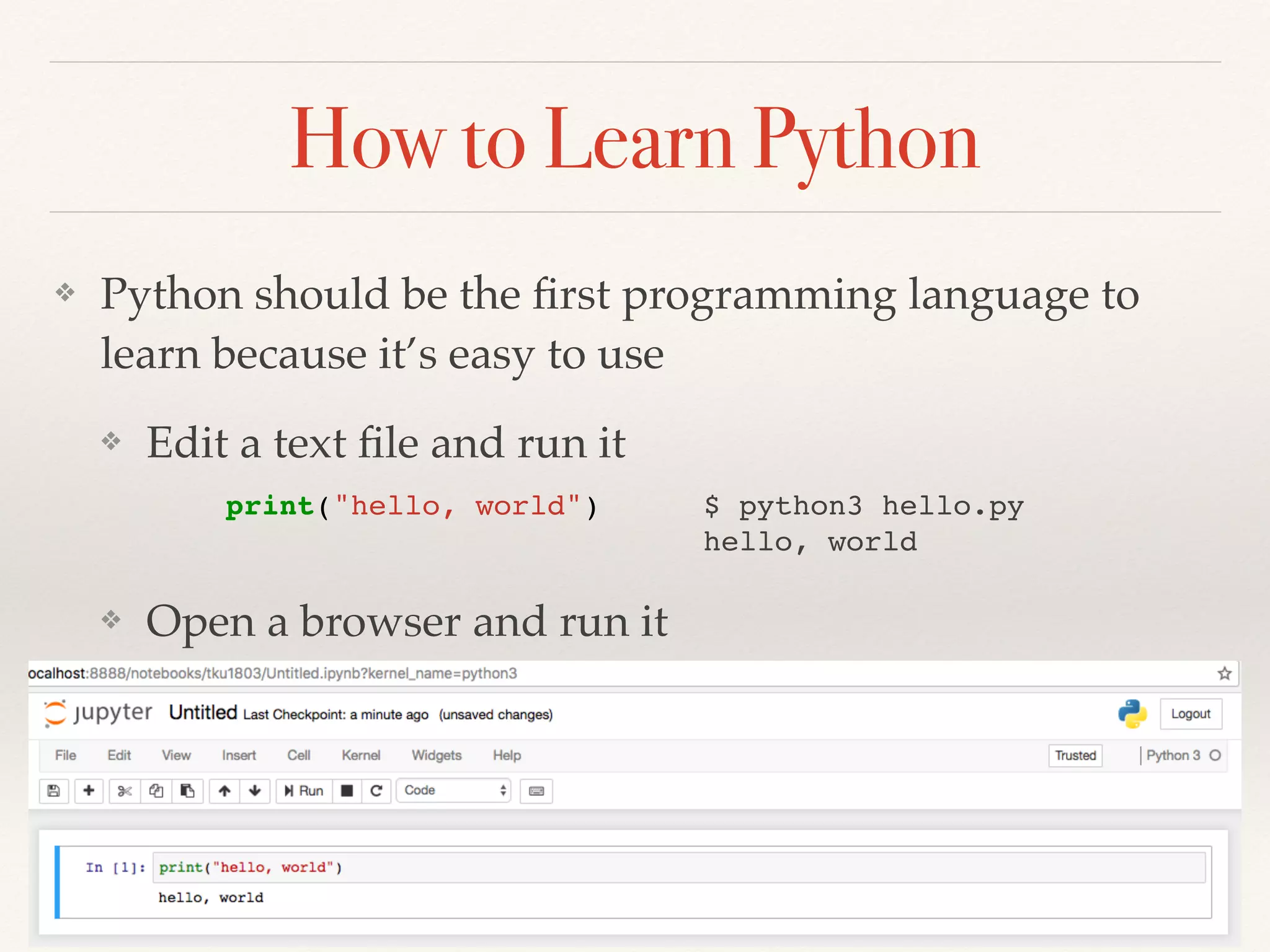 How to Learn Python
❖ Python should be the ﬁrst programming language to
learn because it’s easy to use
❖ Edit a text ﬁle and run it
❖ Open a browser and run it
print("hello, world") $ python3 hello.py
hello, world
 