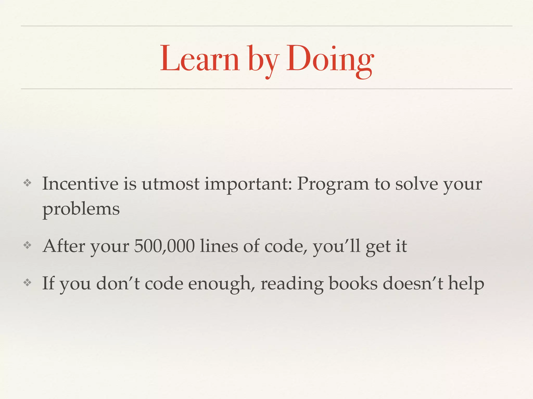 Learn by Doing
❖ Incentive is utmost important: Program to solve your
problems
❖ After your 500,000 lines of code, you’ll get it
❖ If you don’t code enough, reading books doesn’t help
 