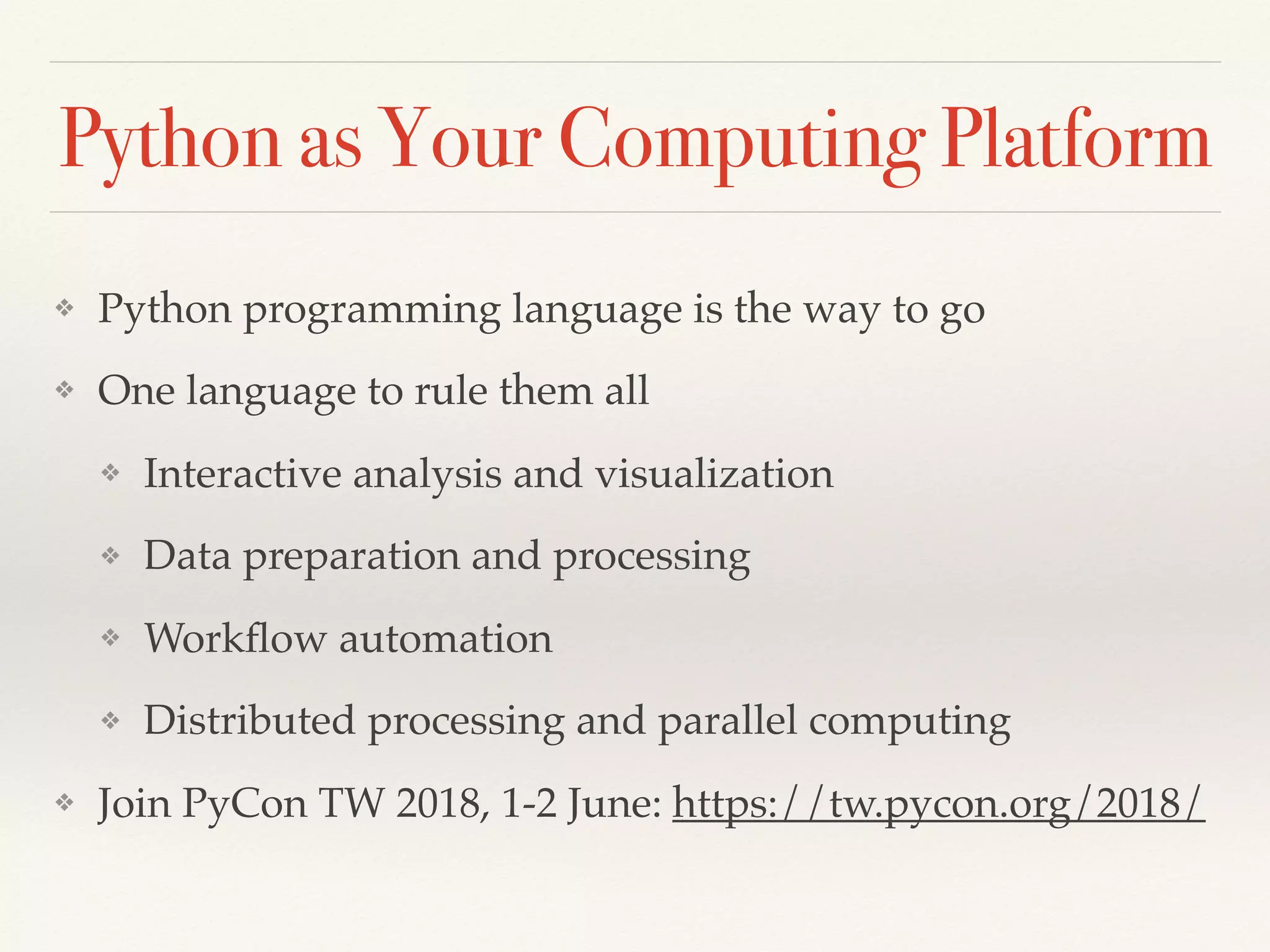 Python as Your Computing Platform
❖ Python programming language is the way to go
❖ One language to rule them all
❖ Interactive analysis and visualization
❖ Data preparation and processing
❖ Workﬂow automation
❖ Distributed processing and parallel computing
❖ Join PyCon TW 2018, 1-2 June: https://tw.pycon.org/2018/
 