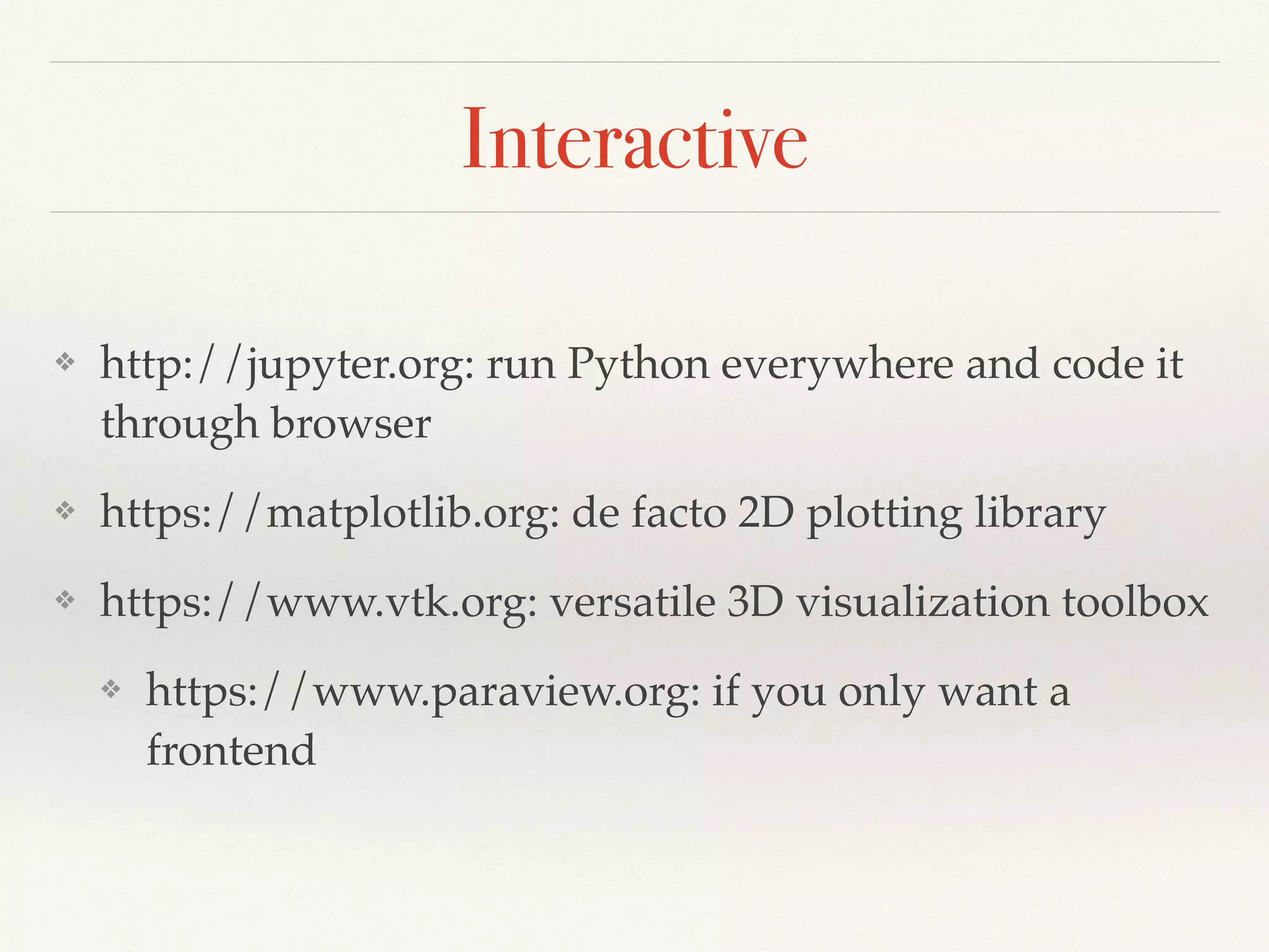 Interactive
❖ http://jupyter.org: run Python everywhere and code it
through browser
❖ https://matplotlib.org: de facto 2D plotting library
❖ https://www.vtk.org: versatile 3D visualization toolbox
❖ https://www.paraview.org: if you only want a
frontend
 