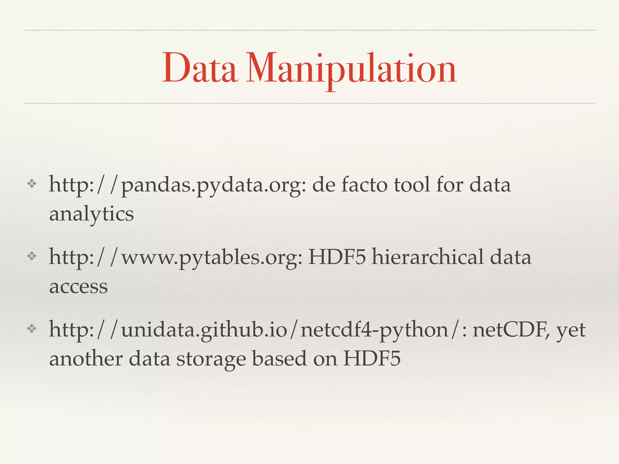 Data Manipulation
❖ http://pandas.pydata.org: de facto tool for data
analytics
❖ http://www.pytables.org: HDF5 hierarchical data
access
❖ http://unidata.github.io/netcdf4-python/: netCDF, yet
another data storage based on HDF5
 