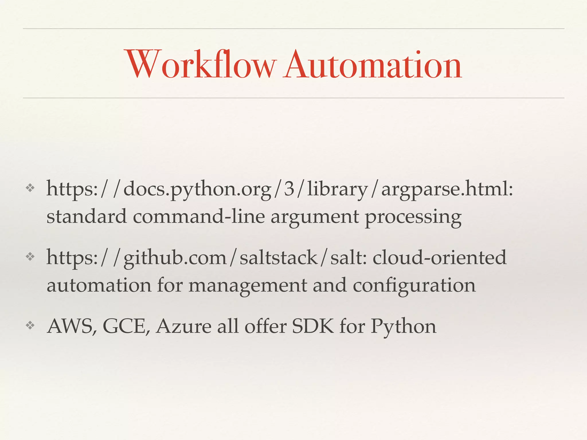 Workflow Automation
❖ https://docs.python.org/3/library/argparse.html:
standard command-line argument processing
❖ https://github.com/saltstack/salt: cloud-oriented
automation for management and conﬁguration
❖ AWS, GCE, Azure all offer SDK for Python
 