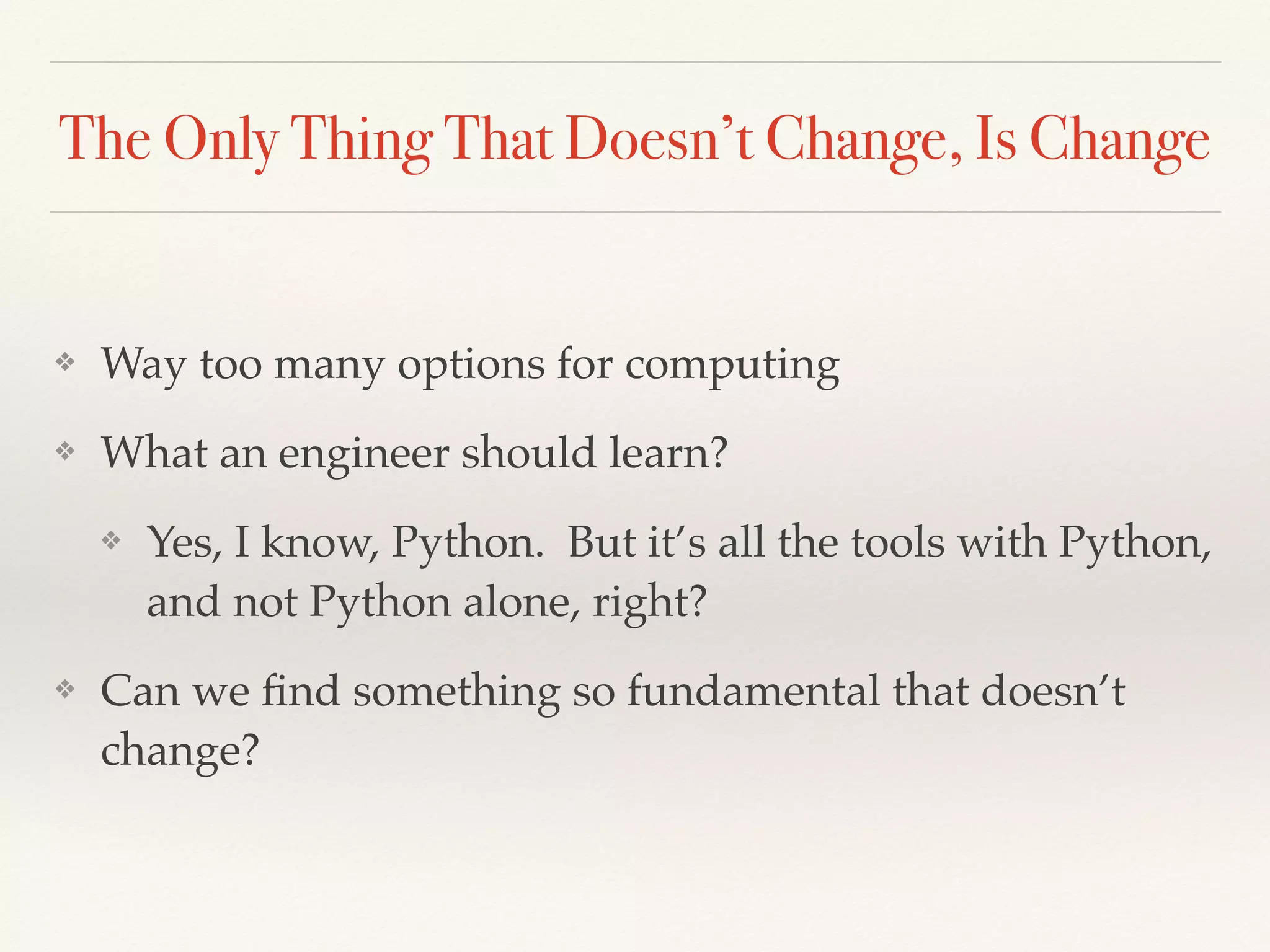 The Only Thing That Doesn’t Change, Is Change
❖ Way too many options for computing
❖ What an engineer should learn?
❖ Yes, I know, Python. But it’s all the tools with Python,
and not Python alone, right?
❖ Can we ﬁnd something so fundamental that doesn’t
change?
 