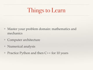 Things to Learn
❖ Master your problem domain: mathematics and
mechanics
❖ Computer architecture
❖ Numerical analysis
❖ Practice Python and then C++ for 10 years
 