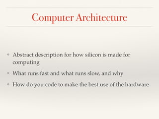Computer Architecture
❖ Abstract description for how silicon is made for
computing
❖ What runs fast and what runs slow, and why
❖ How do you code to make the best use of the hardware
 