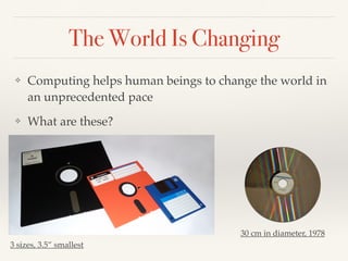 The World Is Changing
❖ Computing helps human beings to change the world in
an unprecedented pace
❖ What are these?
30 cm in diameter, 1978
3 sizes, 3.5” smallest
 