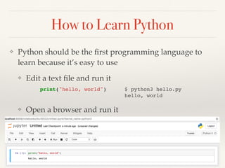 How to Learn Python
❖ Python should be the ﬁrst programming language to
learn because it’s easy to use
❖ Edit a text ﬁle and run it
❖ Open a browser and run it
print("hello, world") $ python3 hello.py
hello, world
 