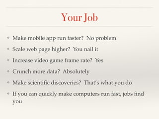 Your Job
❖ Make mobile app run faster? No problem
❖ Scale web page higher? You nail it
❖ Increase video game frame rate? Yes
❖ Crunch more data? Absolutely
❖ Make scientiﬁc discoveries? That’s what you do
❖ If you can quickly make computers run fast, jobs ﬁnd
you
 