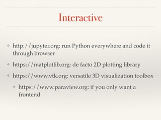 Interactive
❖ http://jupyter.org: run Python everywhere and code it
through browser
❖ https://matplotlib.org: de facto 2D plotting library
❖ https://www.vtk.org: versatile 3D visualization toolbox
❖ https://www.paraview.org: if you only want a
frontend
 