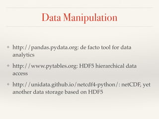 Data Manipulation
❖ http://pandas.pydata.org: de facto tool for data
analytics
❖ http://www.pytables.org: HDF5 hierarchical data
access
❖ http://unidata.github.io/netcdf4-python/: netCDF, yet
another data storage based on HDF5
 