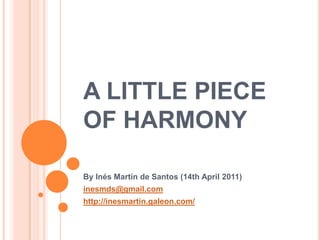 A LITTLE PIECE OF HARMONY By Inés Martín de Santos (14th April 2011) inesmds@gmail.com http://inesmartin.galeon.com/ 