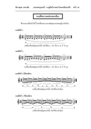 จักรายุทธ นพราลัย               สมาคมครูดนตรี – นาฏศิลป ภาคตะวันออกเฉียงเหนือ หนา / 16
-----------------------------------------------------------------------------------------------------------------

                                    แบบฝกความคลองของเสียง

         ฝกตามแบบฝกตอไปนี้ โดยเปลี่ยนสระและพยัญชนะตามทฤษฎีการขับรอง

แบบฝกที่ 1



                 ฮา_______________________________________________
                (เปลี่ยนเปนพยัญชนะตัวอื่น โดยใชสระ 5 ตัว คือ อา เอ อี โอ อู)

แบบฝกที่ 2




                 ฮา_______________________________________________
                (เปลี่ยนเปนพยัญชนะตัวอื่น โดยใชสระ 5 ตัว คือ อา เอ อี โอ อู)

แบบฝกที่ 3 (ใชลมเดียว)



           ฮา____เฮ_____ฮี_____โฮ____ฮู____ฮู_____โฮ____ฮี_____เฮ_____ฮา_______ฮา
                        (เปลี่ยนเปนพยัญชนะตัวอื่น โดยใชสระตัวเดิม)

แบบฝกที่ 4 (ใชลมเดียว)



           ฮา__________เฮ__________ฮี__________โฮ____________ฮู______________ฮู
                        (เปลี่ยนเปนพยัญชนะตัวอื่น โดยใชสระตัวเดิม)
 