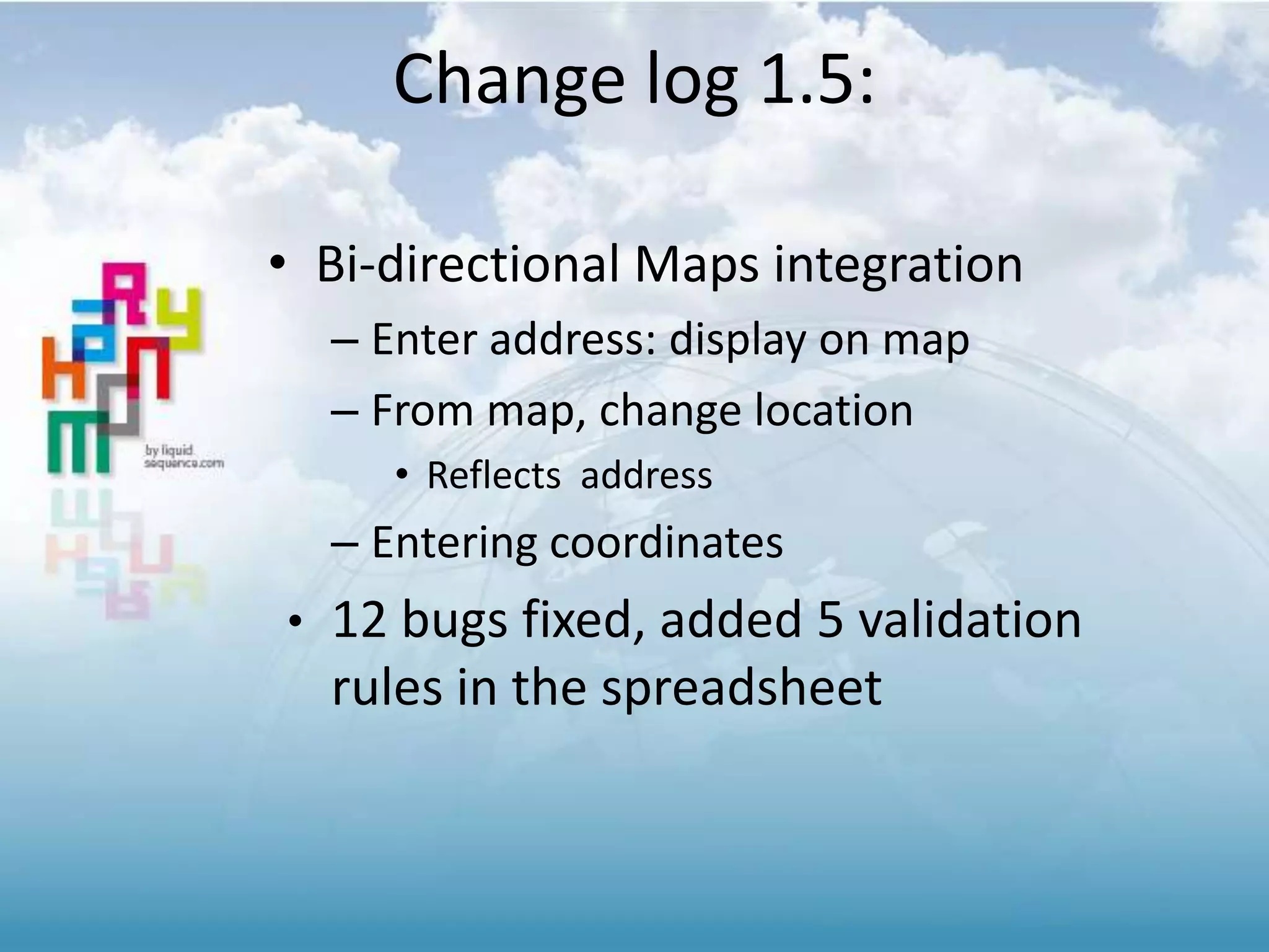 • Bi-directional Maps integration
– Enter address: display on map
– From map, change location
• Reflects address
– Entering coordinates
• 12 bugs fixed, added 5 validation
rules in the spreadsheet
Change log 1.5:
 