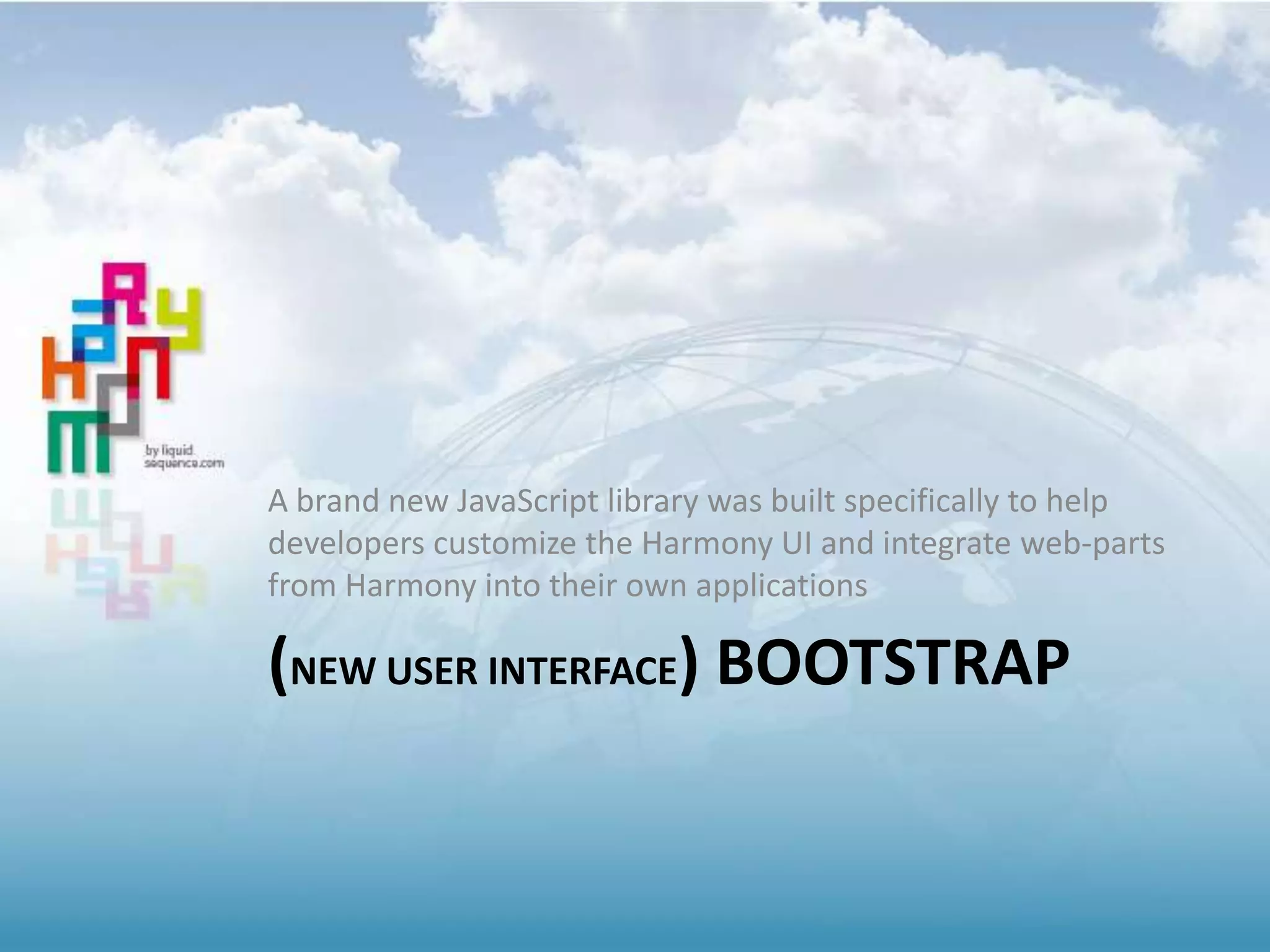 (NEW USER INTERFACE) BOOTSTRAP
A brand new JavaScript library was built specifically to help
developers customize the Harmony UI and integrate web-parts
from Harmony into their own applications
 