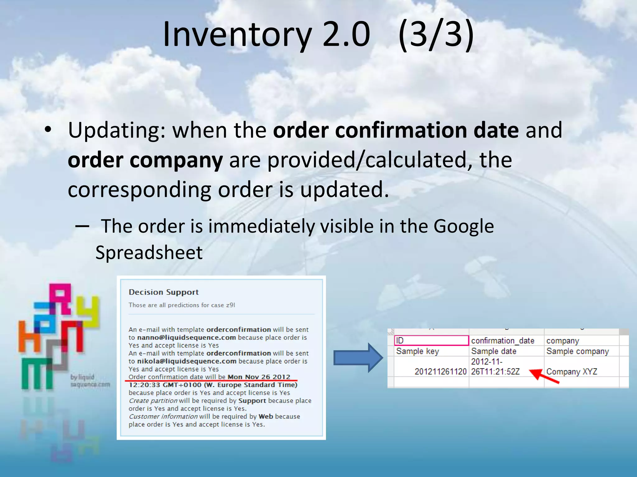 • Updating: when the order confirmation date and
order company are provided/calculated, the
corresponding order is updated.
– The order is immediately visible in the Google
Spreadsheet
Inventory 2.0 (3/3)
 