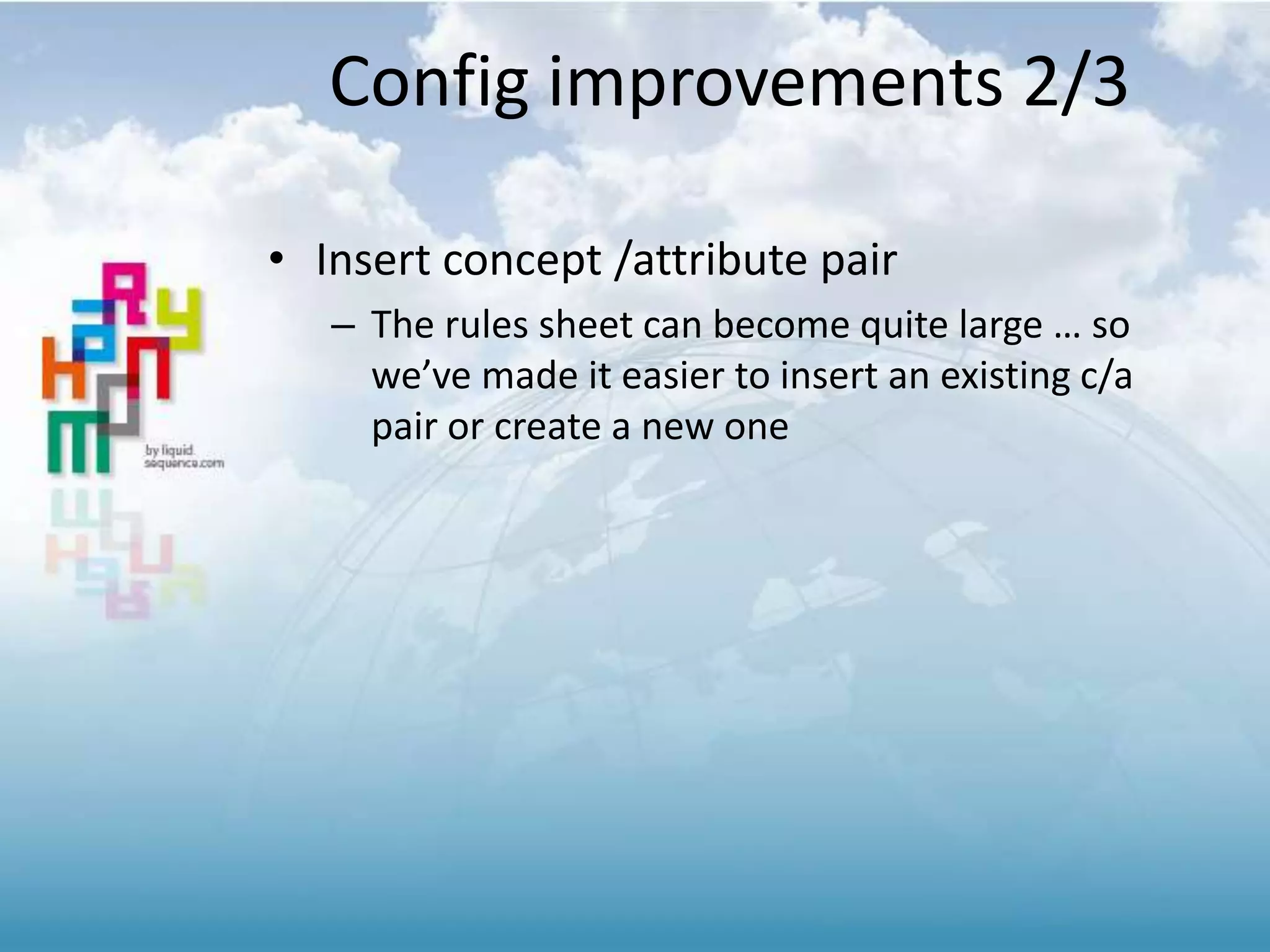 Config improvements 2/3
• Insert concept /attribute pair
– The rules sheet can become quite large … so
we’ve made it easier to insert an existing c/a
pair or create a new one
 