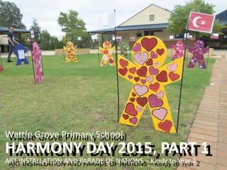 Wattle Grove Primary School
HARMONY DAY 2015, PART 1
ART INSTALLATION AND PARADE OF NATIONS – Kindy to Year 2
Wattle Grove Primary School
HARMONY DAY 2015, PART 1
ART INSTALLATION AND PARADE OF NATIONS – Kindy to Year 2
 