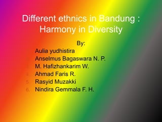 Different ethnics in Bandung : Harmony in Diversity By: Auliayudhistira AnselmusBagaswara N. P. M. Hafizhankarim W. Ahmad Faris R. RasyidMuzakki NindiraGemmala F. H. 