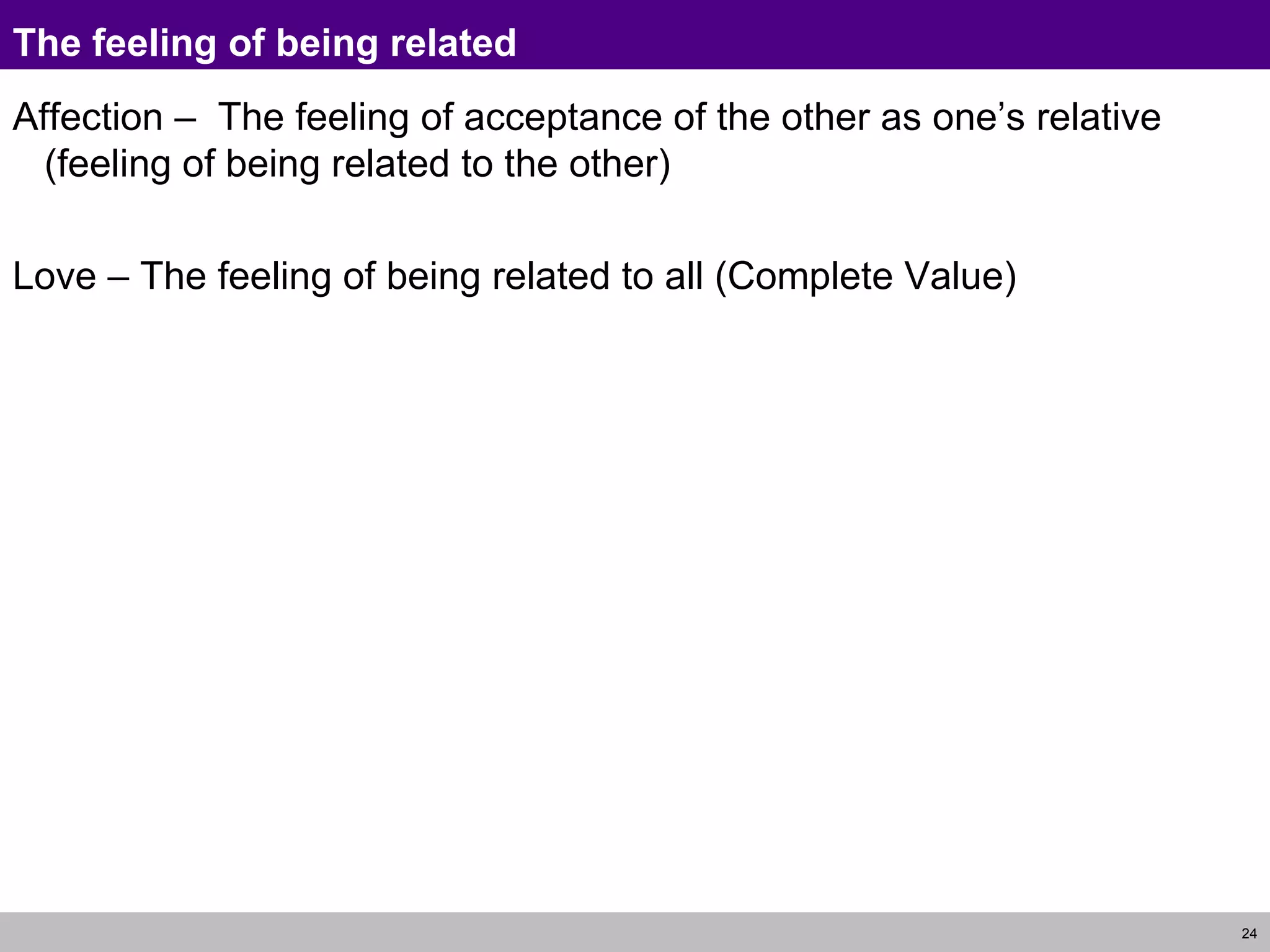 The feeling of being related Affection –  The feeling of acceptance of the other as one’s relative (feeling of being related to the other) Love – The feeling of being related to all (Complete Value) 
