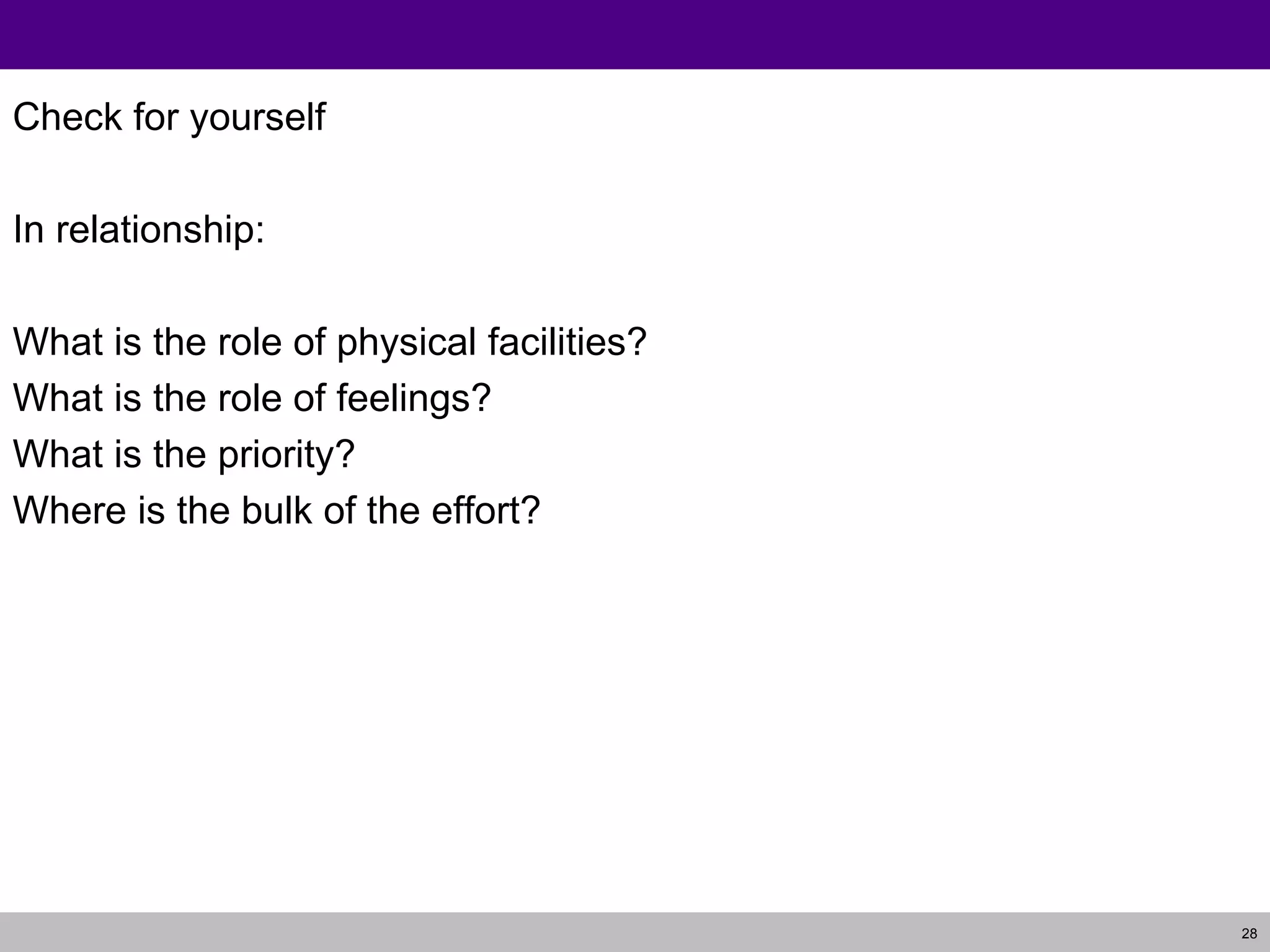 Check for yourself In relationship: What is the role of physical facilities? What is the role of feelings? What is the priority? Where is the bulk of the effort? 