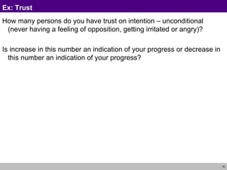 Ex: Trust How many persons do you have trust on intention – unconditional (never having a feeling of opposition, getting irritated or angry)? Is increase in this number an indication of your progress or decrease in this number an indication of your progress? 