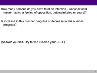 How many persons do you have trust on intention – unconditional (never having a feeling of opposition, getting irritated or angry)? Is increase in this number progress or decrease in this number progress? (Answer yourself…try to find it inside your SELF) 