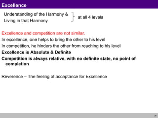 Understanding of the Harmony & Living in that Harmony Excellence and competition are not similar. In excellence, one helps to bring the other to his level In competition, he hinders the other from reaching to his level Excellence is Absolute & Definite Competition is always relative, with no definite state, no point of completion Reverence – The feeling of acceptance for Excellence Excellence at all 4 levels 