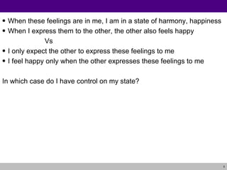 When these feelings are in me, I am in a state of harmony, happiness When I express them to the other, the other also feels happy Vs I only expect the other to express these feelings to me I feel happy only when the other expresses these feelings to me In which case do I have control on my state? 