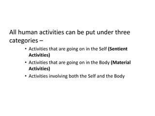 All human activities can be put under three
categories –
• Activities that are going on in the Self (Sentient
Activities)
• Activities that are going on in the Body (Material
Activities)
• Activities involving both the Self and the Body
 