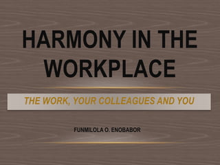 THE WORK, YOUR COLLEAGUES AND YOU
HARMONY IN THE
WORKPLACE
FUNMILOLA O. ENOBABOR
 