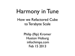 Harmony in Tune
How we Refactored Cube
   to Terabyte Scale

   Philip (ﬂip) Kromer
    Huston Hoburg
     infochimps.com
       Feb 15 2013
 