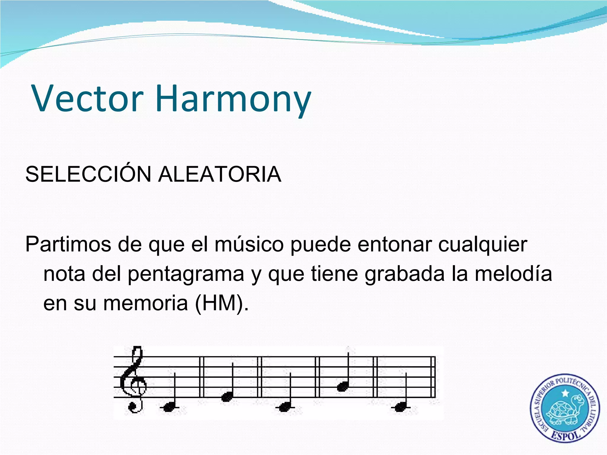 Vector Harmony
SELECCIÓN ALEATORIA


Partimos de que el músico puede entonar cualquier
 nota del pentagrama y que tiene grabada la melodía
 en su memoria (HM).
 