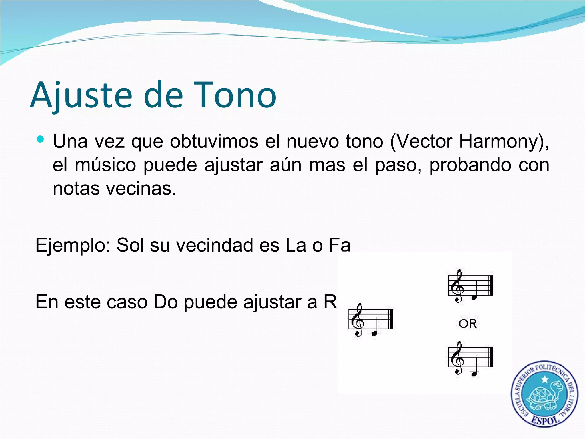 Ajuste de Tono
 Una vez que obtuvimos el nuevo tono (Vector Harmony),
 el músico puede ajustar aún mas el paso, probando con
 notas vecinas.

Ejemplo: Sol su vecindad es La o Fa

En este caso Do puede ajustar a Re
 