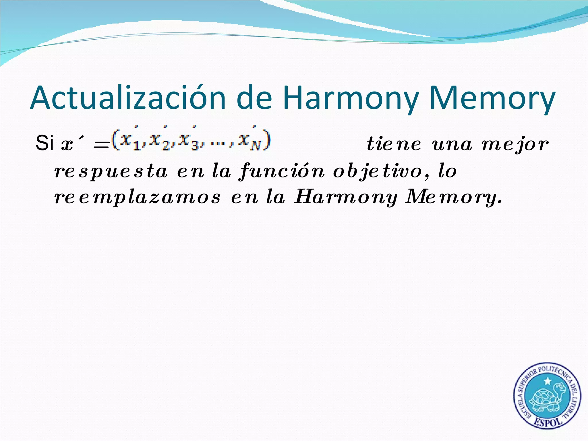 Actualización de Harmony Memory
Si x´ =                            tie ne una me jor
  re s pue s ta e n la función ob je tivo, lo
  re e mplazamos e n la Harmony Me mory.
 