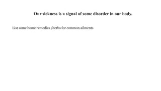 Our sickness is a signal of some disorder in our body.
List some home remedies /herbs for common ailments
 