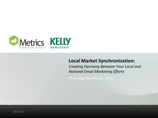 Local Market Synchronization:  Creating Harmony Between Your Local and National Email Marketing Efforts Thursday, March 25, 2010 03/25/10 