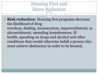 Does Harm Reduction mean that abstinence is never a goal?Abstinence is the ideal goal for persons using illegal drugs.Ambivalence towards change is a common factor in drug use/abuse.  When abstinence is mandated by housing and treatment programs, many people will just avoid services completely.Even if a person is not ready for addiction treatment, they may be open to other health interventions- including housing!