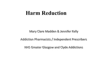 Harm Reduction


      Mary Clare Madden & Jennifer Kelly

Addiction Pharmacists / Independent Prescribers

  NHS Greater Glasgow and Clyde Addictions
 