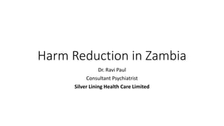 Harm Reduction in Zambia
Dr. Ravi Paul
Consultant Psychiatrist
Silver Lining Health Care Limited
 