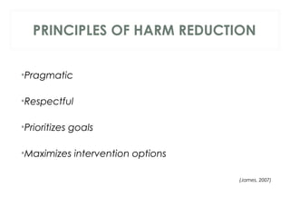 PRINCIPLES OF HARM REDUCTION
 
•Pragmatic
•Respectful
•Prioritizes goals
•Maximizes intervention options
(James, 2007)
 