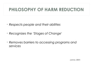 PHILOSOPHY OF HARM REDUCTION
• Respects people and their abilities
• Recognizes the ‘Stages of Change'
• Removes barriers to accessing programs and
services
(James, 2007)
 