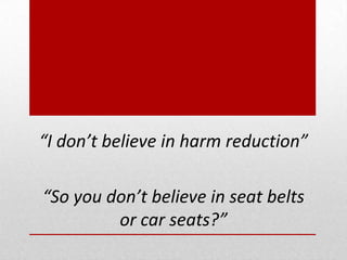“I don’t believe in harm reduction”
“So you don’t believe in seat belts
or car seats?”
 