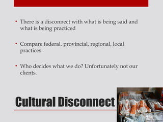 • There is a disconnect with what is being said and
  what is being practiced

• Compare federal, provincial, regional, local
  practices.

• Who decides what we do? Unfortunately not our
  clients.




Cultural Disconnect
 