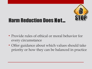 Harm Reduction Does Not…

• Provide rules of ethical or moral behavior for
  every circumstance
• Offer guidance about which values should take
  priority or how they can be balanced in practice
 